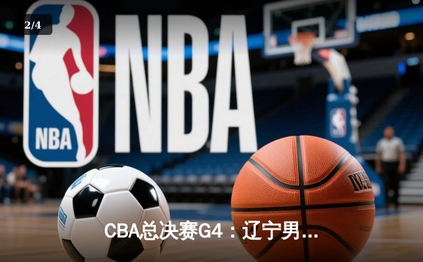 CBA总决赛G4：辽宁男篮逆转广东，总比分扳平2-2，赵继伟关键三分定胜局 - 2