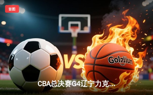 CBA总决赛G4辽宁力克广东，张镇麟34分创生涯新高助球队夺赛点
