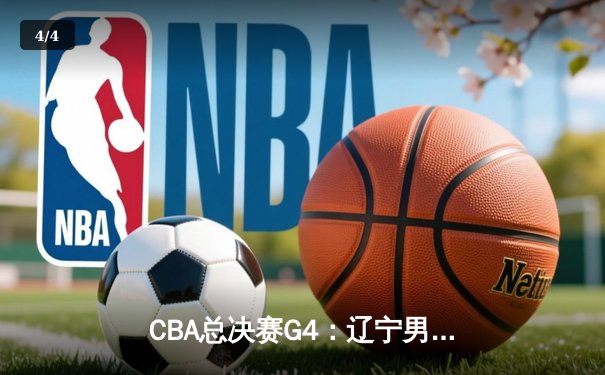 CBA总决赛G4：辽宁男篮逆转广东，总比分扳成2-2平 - 4