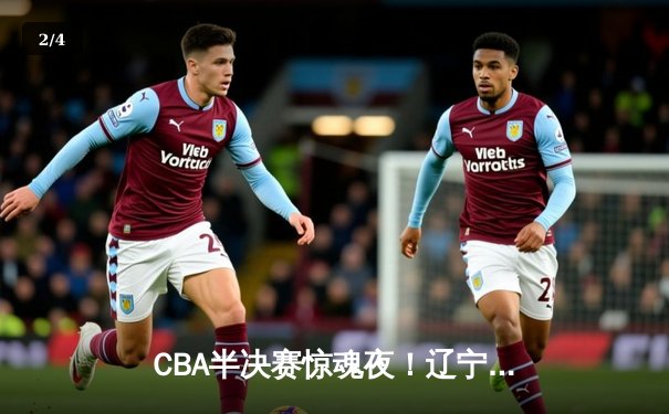 CBA半决赛惊魂夜！辽宁本钢加时逆转广东宏远，赵继伟砍下34+9创生涯新高 - 2