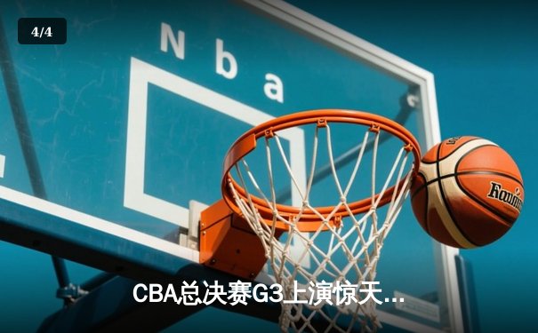 CBA总决赛G3上演惊天逆转 辽宁本钢加时险胜浙江广厦夺赛点 - 4
