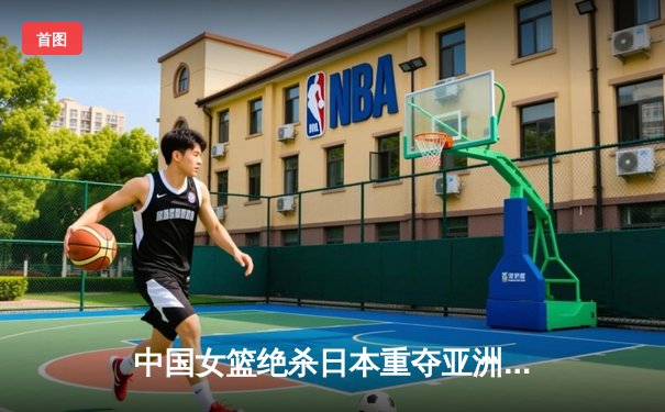 中国女篮绝杀日本重夺亚洲杯冠军，韩旭MVP表现征服赛场