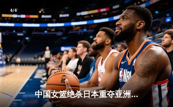 中国女篮绝杀日本重夺亚洲杯冠军，韩旭MVP表现征服赛场 - 4