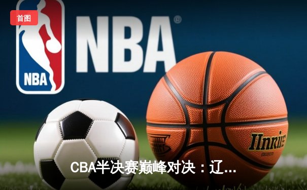 CBA半决赛巅峰对决：辽宁本钢加时险胜广东宏远，赵继伟砍下35分创个人季后赛新高