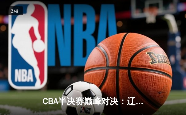 CBA半决赛巅峰对决：辽宁本钢加时险胜广东宏远，赵继伟35分创生涯新高 - 2