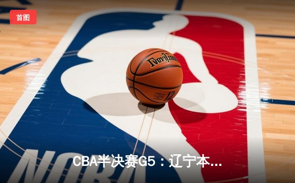 CBA半决赛G5：辽宁本钢加时逆转广东宏远 赵继伟33分导演惊天翻盘