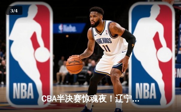 CBA半决赛惊魂夜！辽宁男篮加时逆转广东，张镇麟37分创生涯新高 - 3