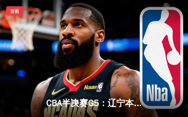 CBA半决赛G5：辽宁本钢加时逆转广东宏远 赵继伟33分导演惊天翻盘