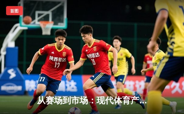 从赛场到市场：现代体育产业的价值重构与商业变革