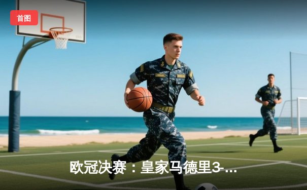 欧冠决赛：皇家马德里3-1逆转利物浦，维尼修斯制胜球锁定第15冠