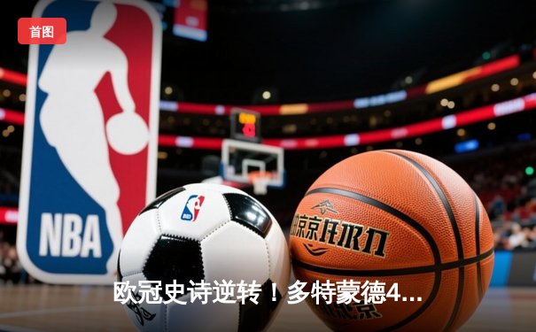 欧冠史诗逆转！多特蒙德4-3绝杀马竞，菲尔克鲁格制胜球点燃威斯特法伦